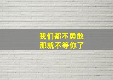 我们都不勇敢 那就不等你了